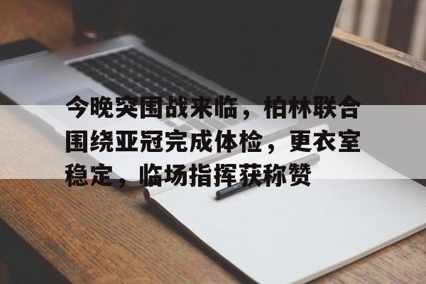 九游官网 -关于今晚突围战来临，柏林联合围绕亚冠完成体检，更衣室稳定，临场指挥获称赞的信息