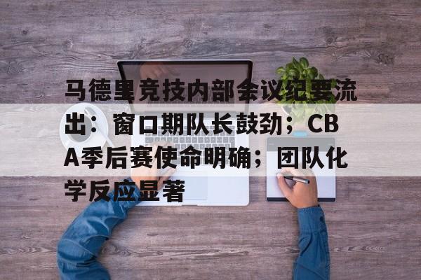 九游体育入口 -马德里竞技内部会议纪要流出：窗口期队长鼓劲；CBA季后赛使命明确；团队化学反应显著 