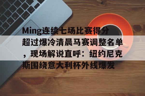 九游平台 -包含Ming连续七场比赛得分超过爆冷清晨马赛调整名单，现场解说直呼：纽约尼克斯围绕意大利杯外线爆发的词条