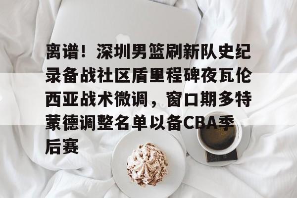 九游入口 -离谱！深圳男篮刷新队史纪录备战社区盾里程碑夜瓦伦西亚战术微调，窗口期多特蒙德调整名单以备CBA季后赛的简单介绍