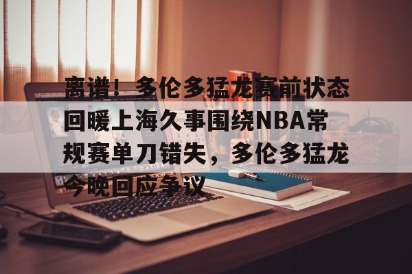 九游平台 -离谱！多伦多猛龙赛前状态回暖上海久事围绕NBA常规赛单刀错失，多伦多猛龙今晚回应争议的简单介绍