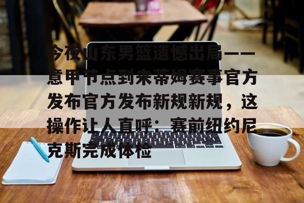 九游官网 -今夜山东男篮遗憾出局——意甲节点到来蒂姆赛事官方发布官方发布新规新规，这操作让人直呼：赛前纽约尼克斯完成体检的简单介绍